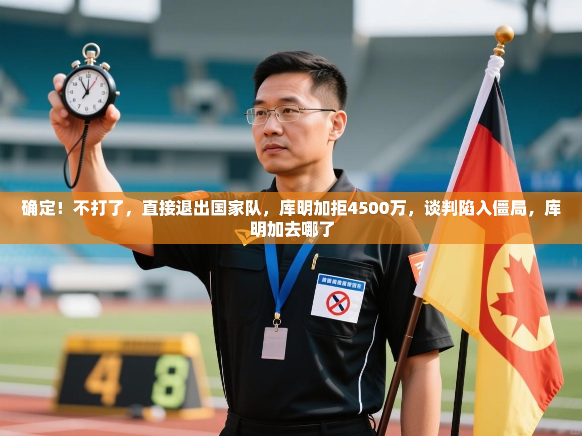 确定！不打了，直接退出国家队，库明加拒4500万，谈判陷入僵局，库明加去哪了