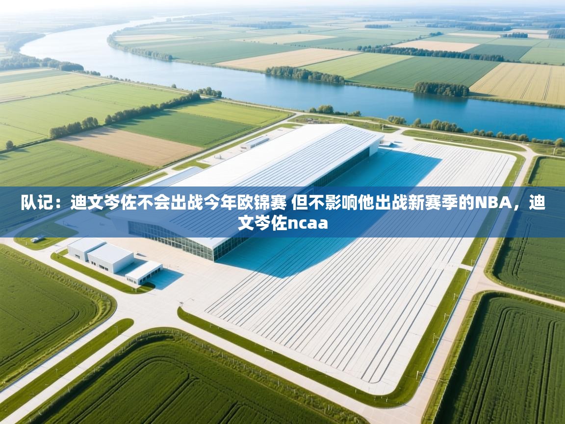 队记：迪文岑佐不会出战今年欧锦赛 但不影响他出战新赛季的NBA，迪文岑佐ncaa