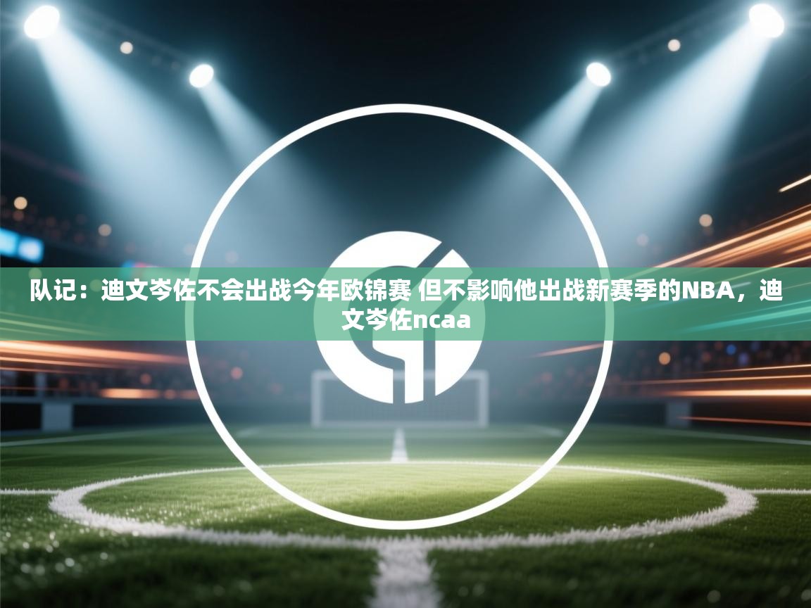 队记:迪文岑佐不会出战今年欧锦赛 但不影响他出战新赛季的NBA,迪文岑佐ncaa 第2张