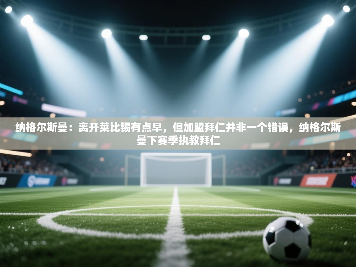 纳格尔斯曼:离开莱比锡有点早,但加盟拜仁并非一个错误,纳格尔斯曼下赛季执教拜仁 第1张