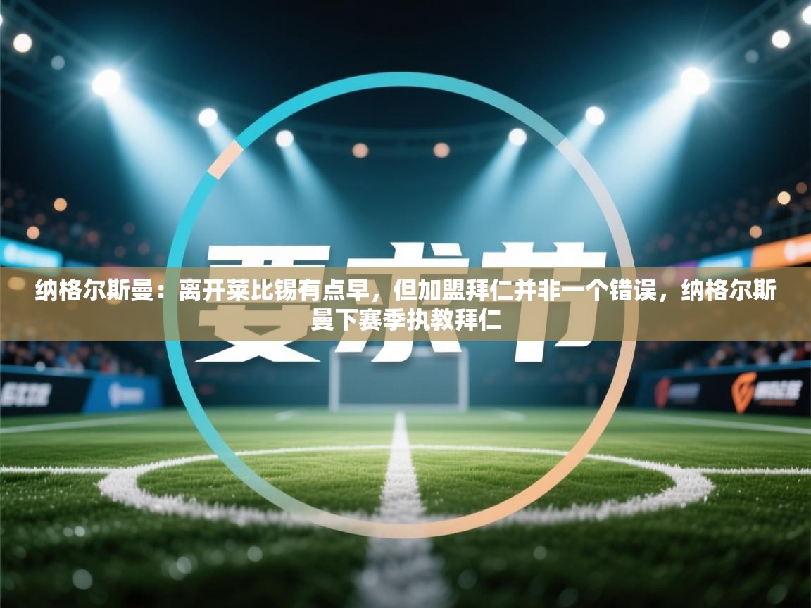 纳格尔斯曼:离开莱比锡有点早,但加盟拜仁并非一个错误,纳格尔斯曼下赛季执教拜仁 第2张