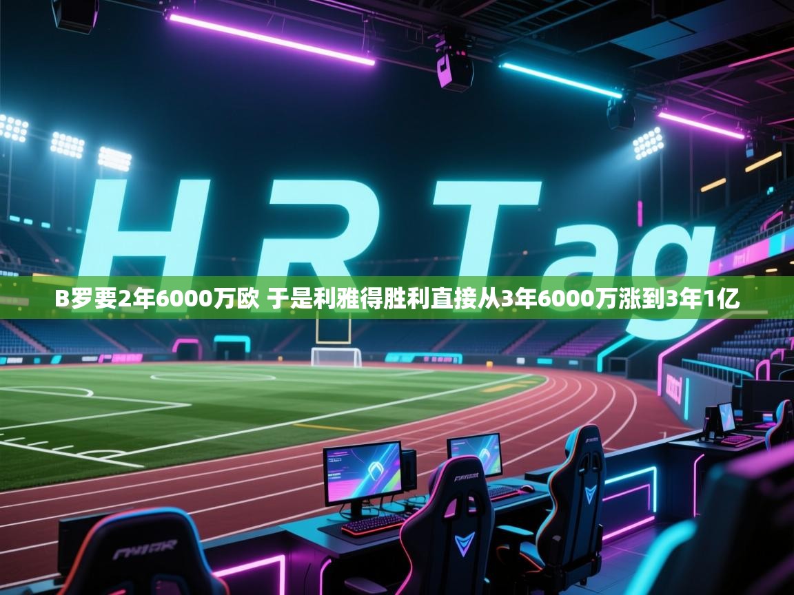 B罗要2年6000万欧 于是利雅得胜利直接从3年6000万涨到3年1亿