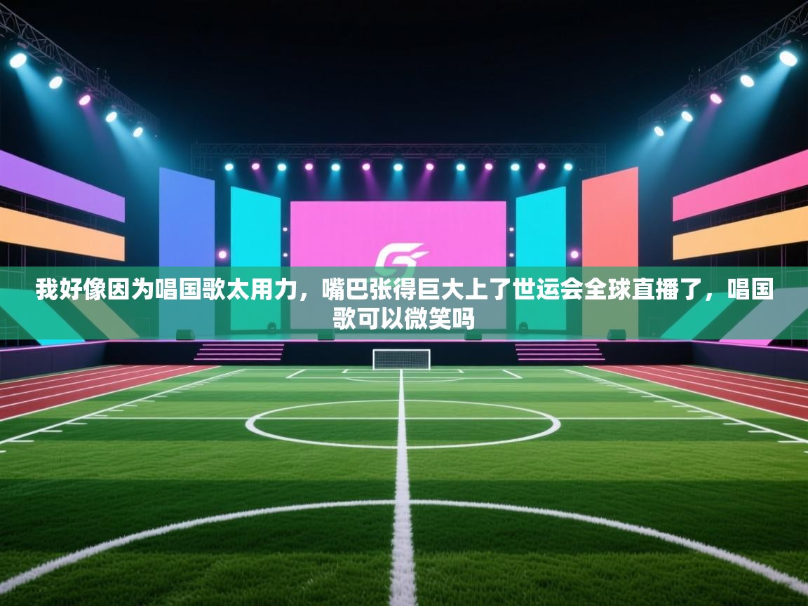 我好像因为唱国歌太用力，嘴巴张得巨大上了世运会全球直播了，唱国歌可以微笑吗  第2张