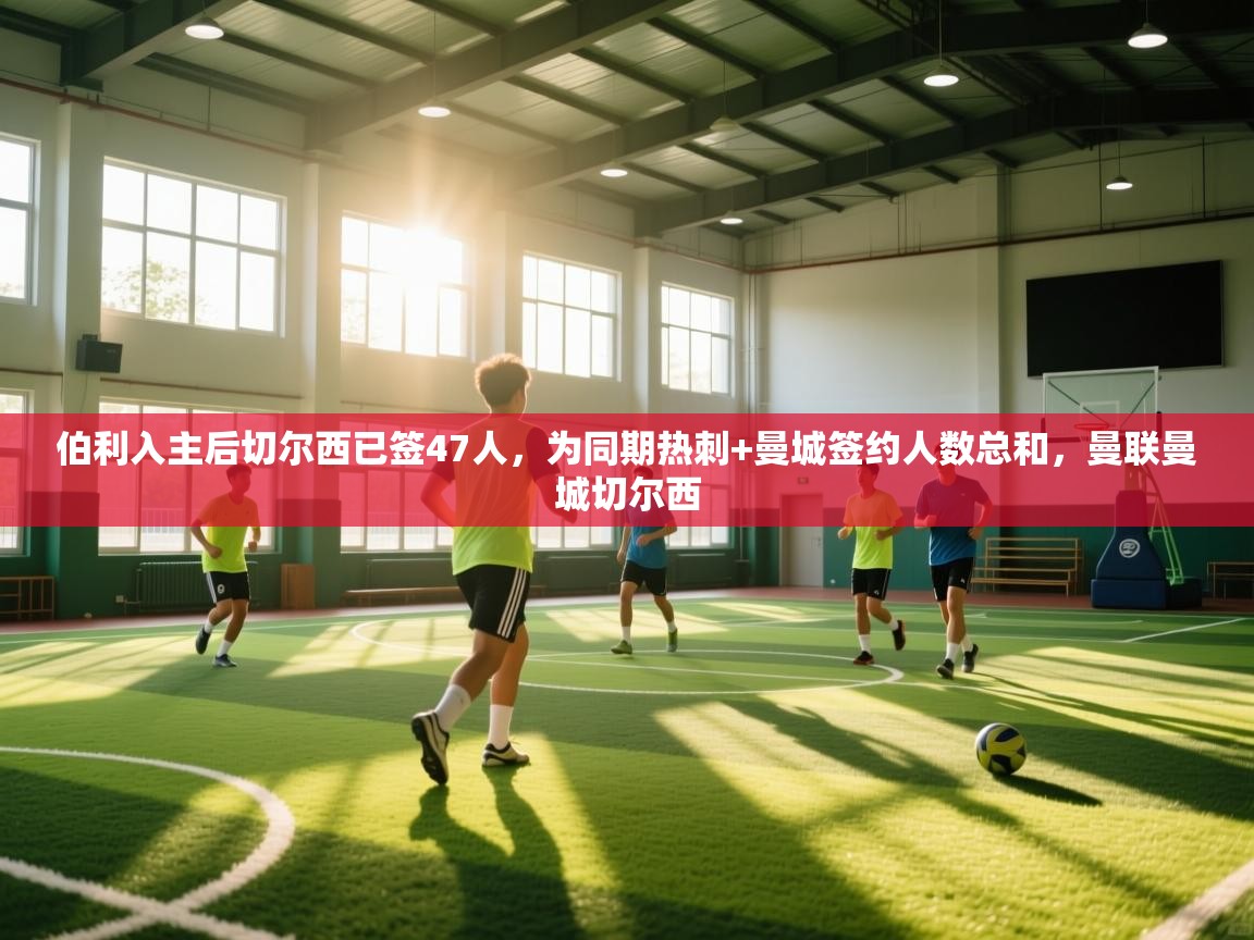 伯利入主后切尔西已签47人，为同期热刺+曼城签约人数总和，曼联曼城切尔西