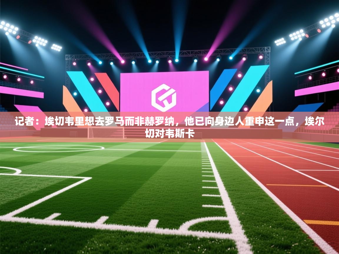 记者：埃切韦里想去罗马而非赫罗纳，他已向身边人重申这一点，埃尔切对韦斯卡