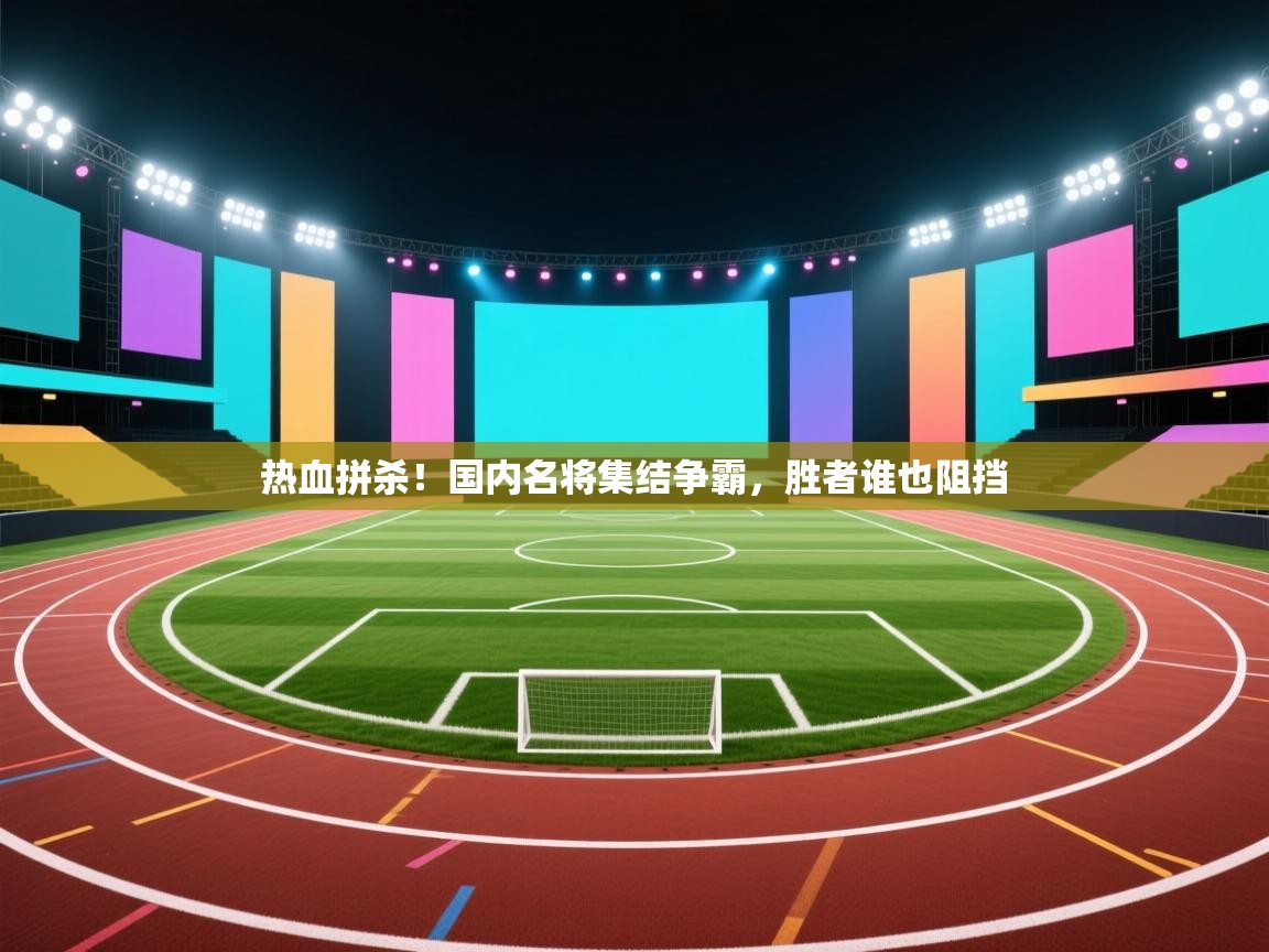 热血拼杀!国内名将集结争霸,胜者谁也阻挡 第1张